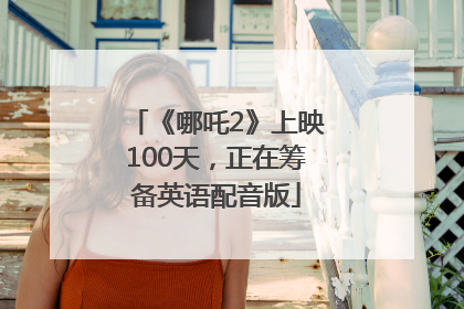 《哪吒2》上映100天，正在筹备英语配音版