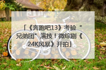 《奔跑吧13》考验“兄弟团”演技！微综剧《24K风暴》开拍