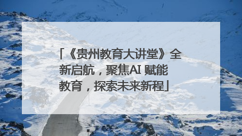 《贵州教育大讲堂》全新启航，聚焦AI 赋能教育，探索未来新程