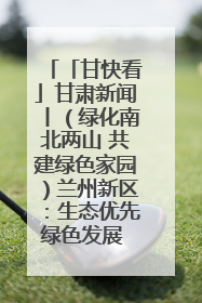「甘快看」甘肃新闻丨（绿化南北两山 共建绿色家园）兰州新区：生态优先绿色发展 打造生态环保示范区