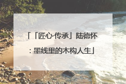 「匠心·传承」陆德怀：墨线里的木构人生