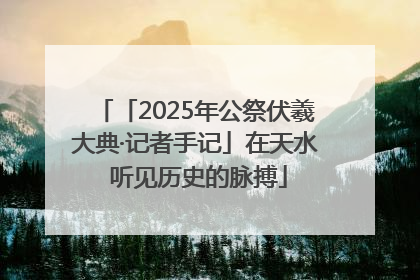 「2025年公祭伏羲大典·记者手记」在天水 听见历史的脉搏