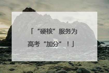 “硬核”服务为高考“加分”！