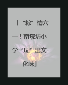“粽”情六一！南垸坊小学“玩”出文化味