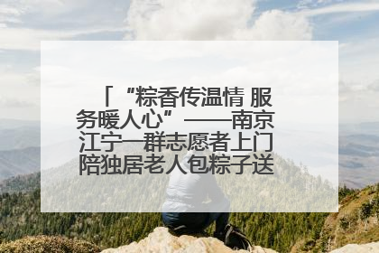 “粽香传温情 服务暖人心”——南京江宁一群志愿者上门陪独居老人包粽子送去节日的欢乐