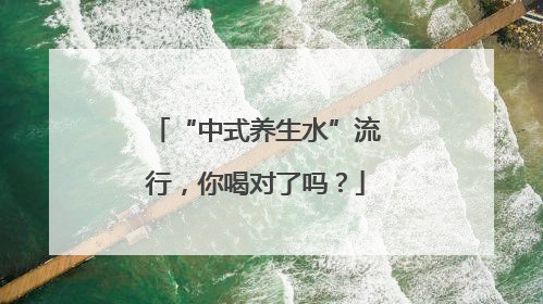 “中式养生水”流行，你喝对了吗？