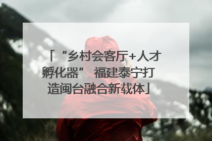 “乡村会客厅+人才孵化器” 福建泰宁打造闽台融合新载体