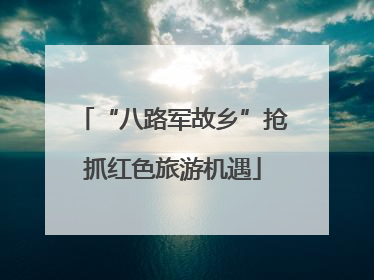 “八路军故乡”抢抓红色旅游机遇