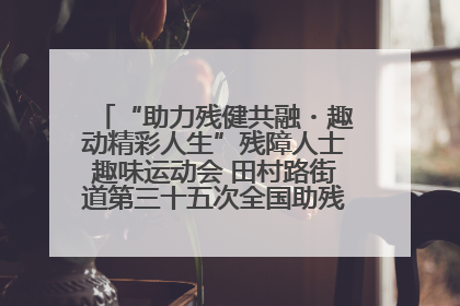 “助力残健共融・趣动精彩人生”残障人士趣味运动会 田村路街道第三十五次全国助残日主题活动圆满举办