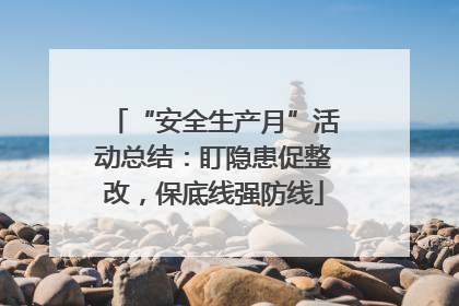 “安全生产月”活动总结：盯隐患促整改，保底线强防线