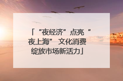 “夜经济”点亮“夜上海” 文化消费绽放市场新活力