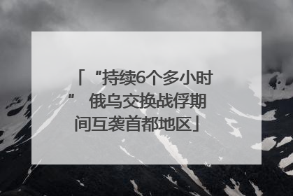 “持续6个多小时” 俄乌交换战俘期间互袭首都地区