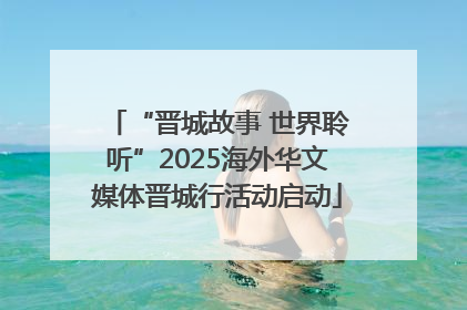 “晋城故事 世界聆听”2025海外华文媒体晋城行活动启动