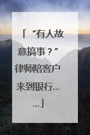 “有人故意搞事？”律师陪客户来到银行……
