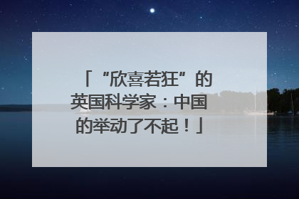 “欣喜若狂”的英国科学家：中国的举动了不起！