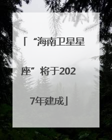 “海南卫星星座”将于2027年建成