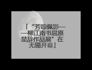 “芳踪佩影——柳江南书屈原楚辞作品展”在无锡开幕
