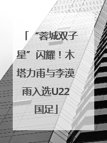 “蓉城双子星”闪耀！木塔力甫与李漠雨入选U22国足