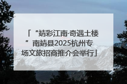 “靖彩江南·奇遇土楼”南靖县2025杭州专场文旅招商推介会举行