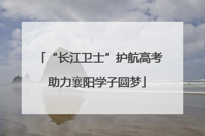 “长江卫士”护航高考 助力襄阳学子圆梦