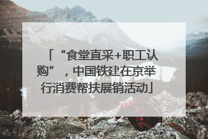 “食堂直采+职工认购”，中国铁建在京举行消费帮扶展销活动