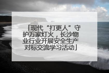 现代“打更人”守护万家灯火，长沙物业行业开展安全生产对标交流学习活动