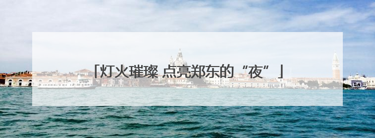 灯火璀璨 点亮郑东的“夜”