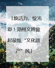 焕活力、绽光彩！郑州文博掀起最炫“文化遗产”风