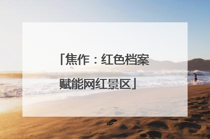 焦作：红色档案赋能网红景区