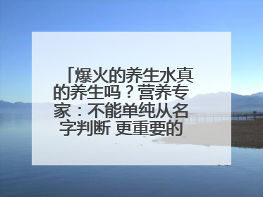 爆火的养生水真的养生吗？营养专家：不能单纯从名字判断 更重要的是含量