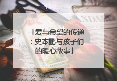 爱与希望的传递：史本鹏与孩子们的暖心故事