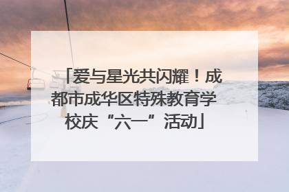爱与星光共闪耀！成都市成华区特殊教育学校庆“六一”活动