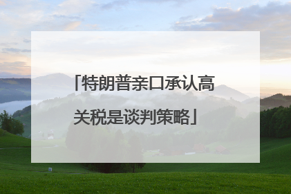 特朗普亲口承认高关税是谈判策略