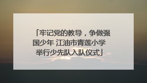 牢记党的教导，争做强国少年 江油市青莲小学举行少先队入队仪式