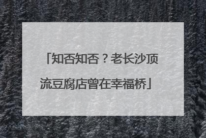 知否知否？老长沙顶流豆腐店曾在幸福桥