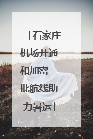 石家庄机场开通和加密一批航线助力暑运
