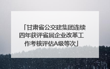 甘肃省公交建集团连续四年获评省属企业改革工作考核评估A级等次