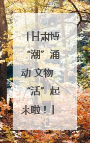 甘肃博“潮”涌动 文物“活”起来啦！