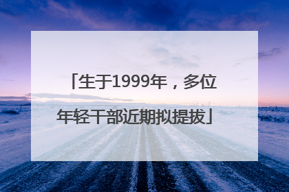 生于1999年，多位年轻干部近期拟提拔