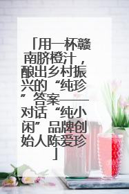用一杯赣南脐橙汁，酿出乡村振兴的“纯珍”答案——对话“纯小闲”品牌创始人陈爱珍