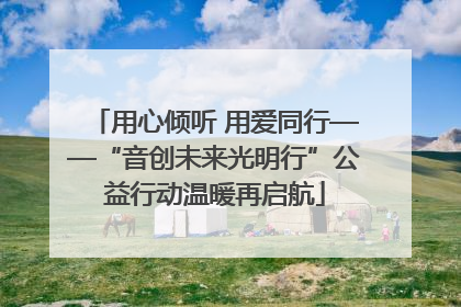用心倾听 用爱同行——“音创未来光明行”公益行动温暖再启航