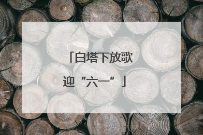 白塔下放歌迎“六一”