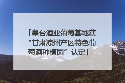 皇台酒业葡萄基地获“甘肃凉州产区特色葡萄酒种植园”认定