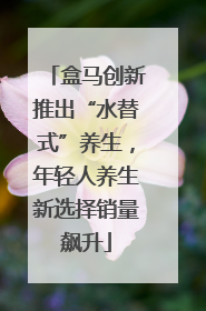 盒马创新推出“水替式”养生，年轻人养生新选择销量飙升
