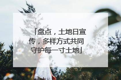 盘点，土地日宣传，多样方式共同守护每一寸土地