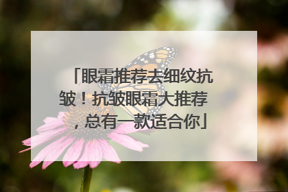 眼霜推荐去细纹抗皱！抗皱眼霜大推荐，总有一款适合你