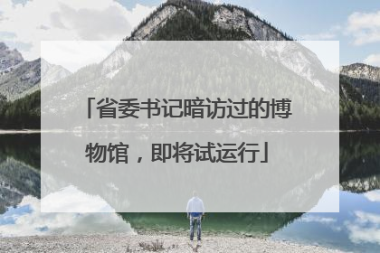 省委书记暗访过的博物馆，即将试运行