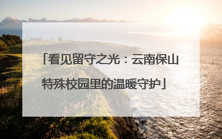看见留守之光：云南保山特殊校园里的温暖守护