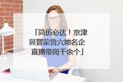 简历必达！京津冀晋蒙鲁六地名企直播带岗千余个