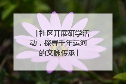 社区开展研学活动，探寻千年运河的文脉传承